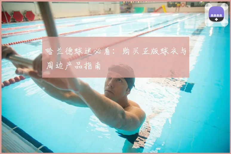 哈兰德球迷必看：购买正版球衣与周边产品指南