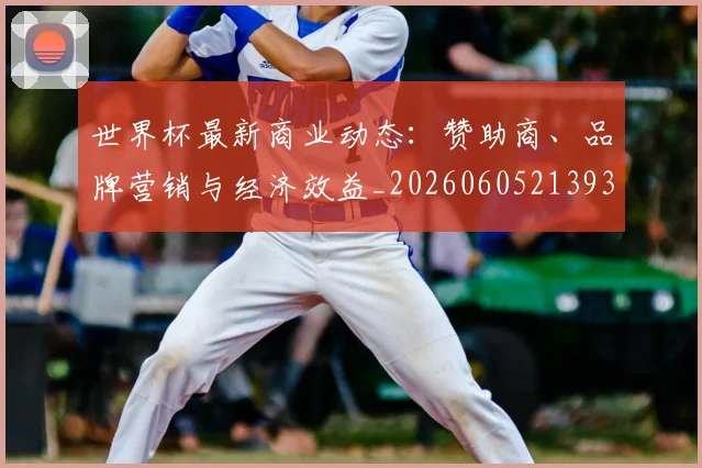 世界杯最新商业动态：赞助商、品牌营销与经济效益_20260605213931