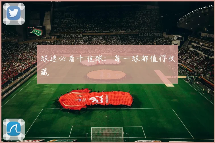 球迷必看十佳球：每一球都值得收藏