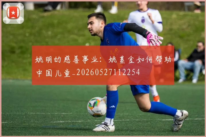 姚明的慈善事业:姚基金如何帮助中国儿童_20260527112254
