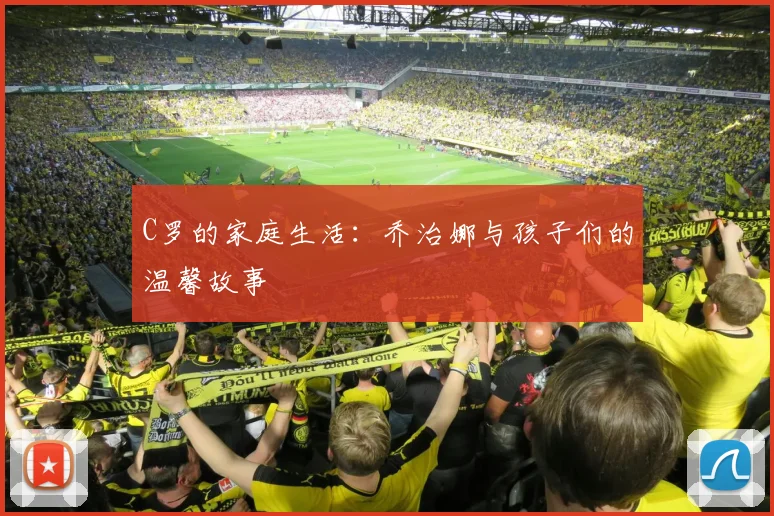 C罗的家庭生活:乔治娜与孩子们的温馨故事