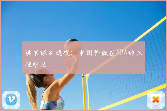 姚明球衣退役:中国骄傲在NBA的永恒印记