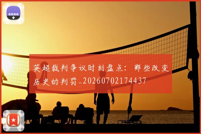 英超裁判争议时刻盘点:那些改变历史的判罚_20260702174437