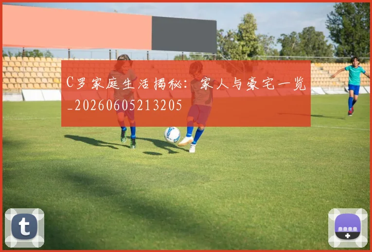 C罗家庭生活揭秘:家人与豪宅一览_20260605213205