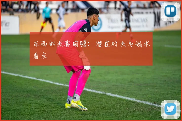 东西部决赛前瞻:潜在对决与战术看点