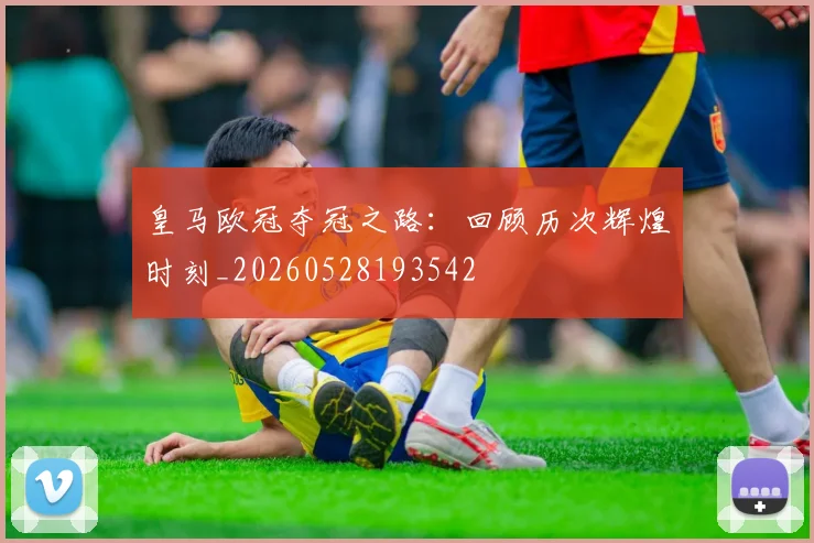 皇马欧冠夺冠之路：回顾历次辉煌时刻_20260528193542