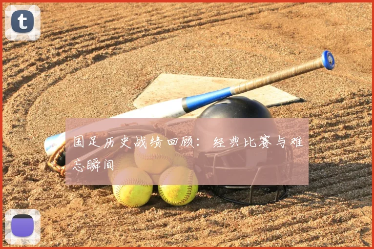 国足历史战绩回顾:经典比赛与难忘瞬间