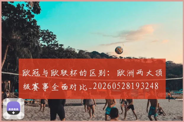 欧冠与欧联杯的区别:欧洲两大顶级赛事全面对比_20260528193248
