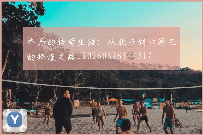 乔丹的传奇生涯:从北卡到六冠王的辉煌之路_20260526144317