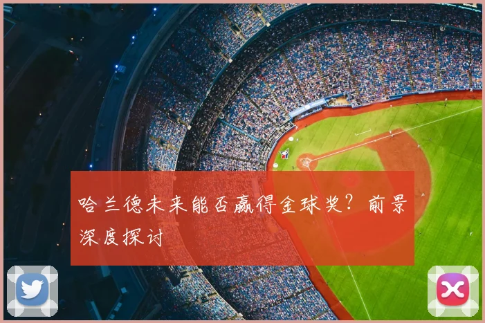 哈兰德未来能否赢得金球奖？前景深度探讨