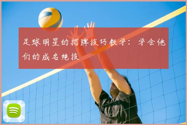 足球明星的招牌技巧教学:学会他们的成名绝技