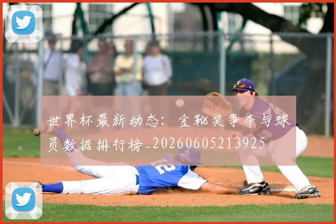 世界杯最新动态:金靴奖争夺与球员数据排行榜_20260605213925