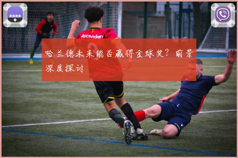 哈兰德未来能否赢得金球奖？前景深度探讨
