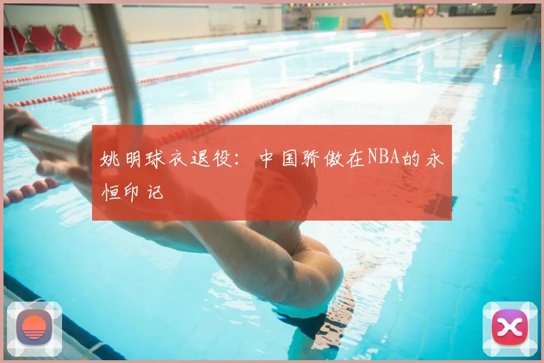 姚明球衣退役:中国骄傲在NBA的永恒印记