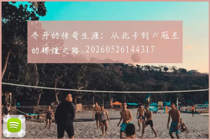 乔丹的传奇生涯：从北卡到六冠王的辉煌之路_20260526144317