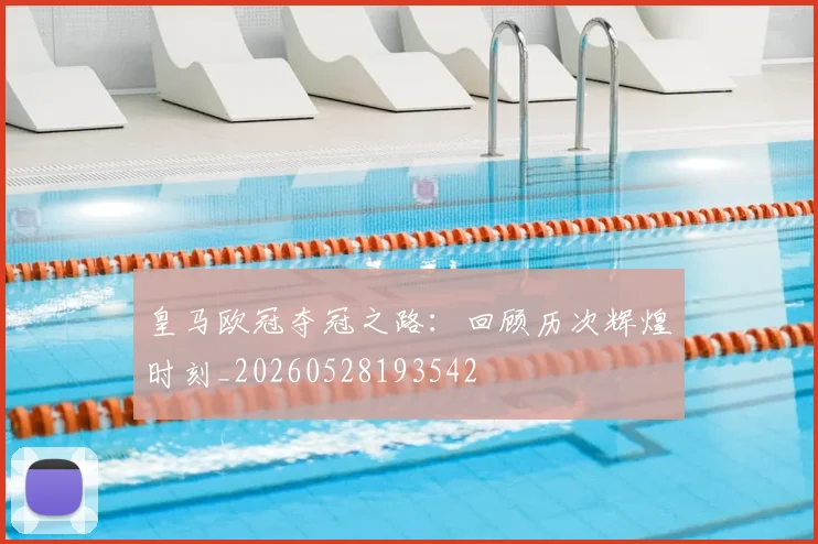 皇马欧冠夺冠之路：回顾历次辉煌时刻_20260528193542