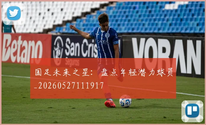 国足未来之星:盘点年轻潜力球员_20260527111917
