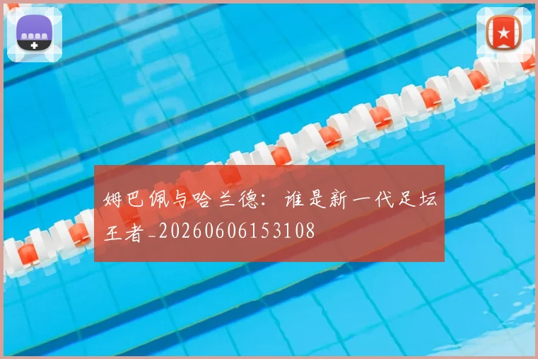 姆巴佩与哈兰德：谁是新一代足坛王者_20260606153108