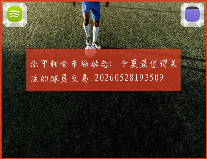 法甲转会市场动态：今夏最值得关注的球员交易_20260528193509
