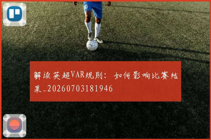 解读英超VAR规则：如何影响比赛结果_20260703181946