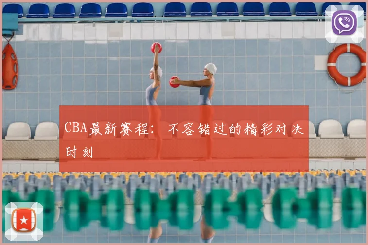 CBA最新赛程：不容错过的精彩对决时刻