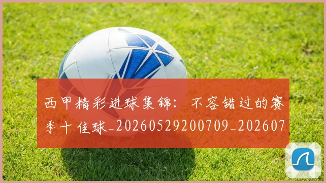 西甲精彩进球集锦：不容错过的赛季十佳球_20260529200709_20260703181912