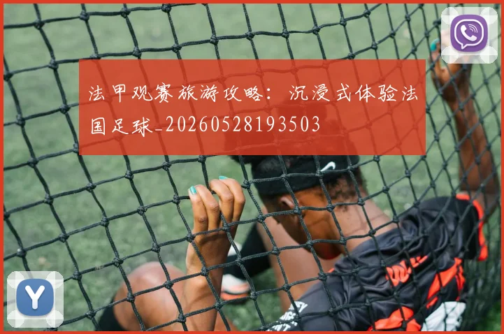 法甲观赛旅游攻略:沉浸式体验法国足球_20260528193503