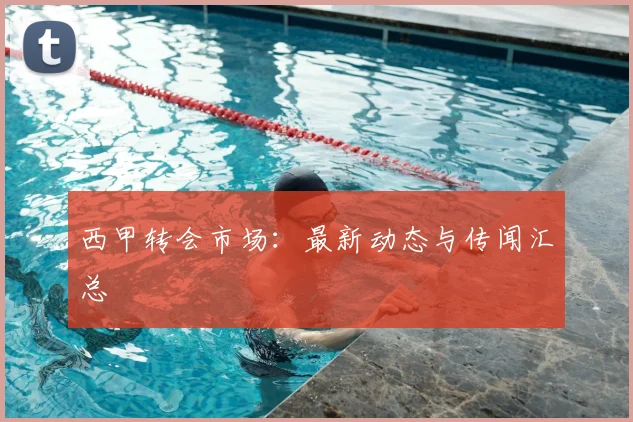 西甲转会市场：最新动态与传闻汇总