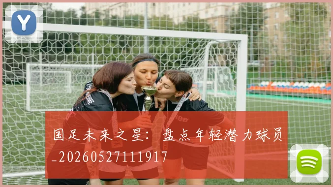 国足未来之星：盘点年轻潜力球员_20260527111917
