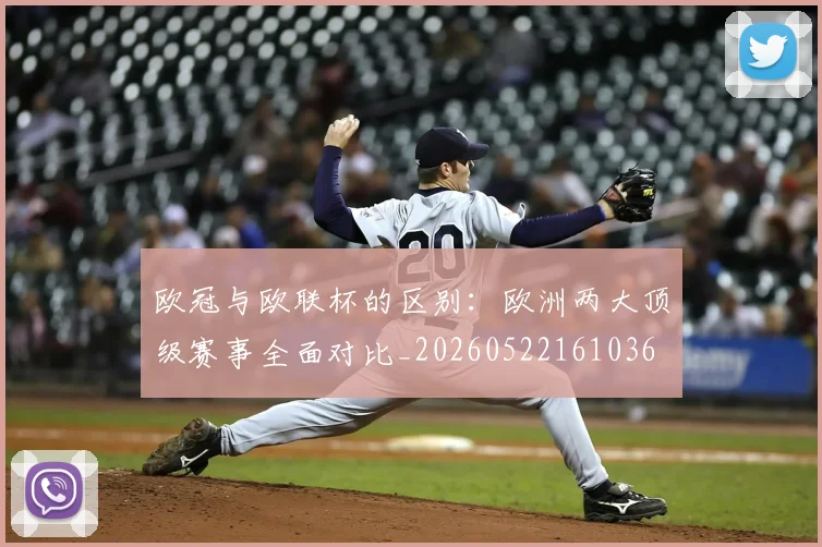 欧冠与欧联杯的区别：欧洲两大顶级赛事全面对比_20260522161036
