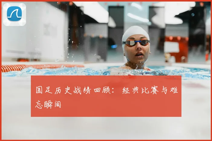 国足历史战绩回顾:经典比赛与难忘瞬间