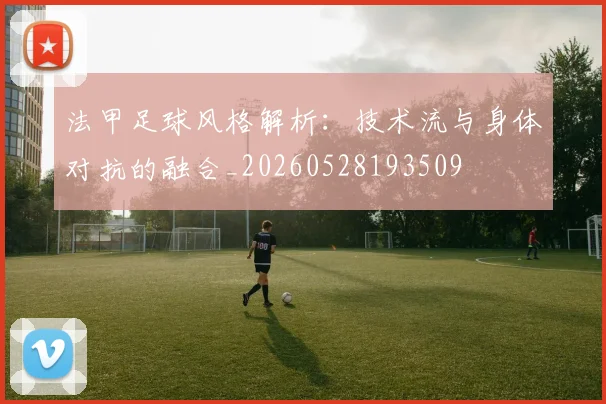 法甲足球风格解析:技术流与身体对抗的融合_20260528193509