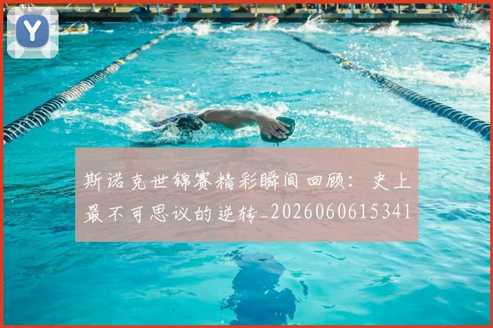 斯诺克世锦赛精彩瞬间回顾:史上最不可思议的逆转_20260606153412