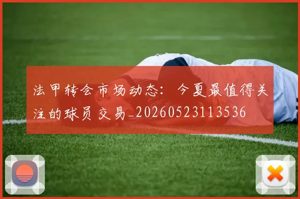 法甲转会市场动态：今夏最值得关注的球员交易_20260523113536