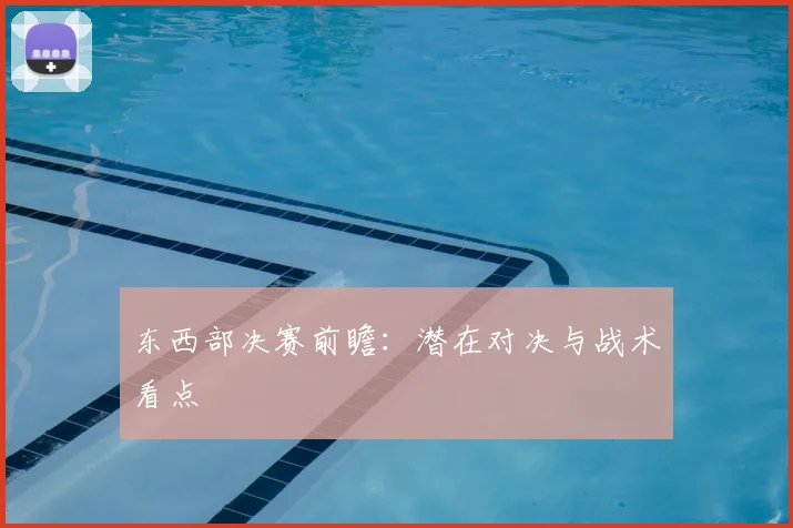 东西部决赛前瞻:潜在对决与战术看点