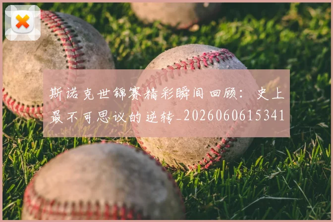 斯诺克世锦赛精彩瞬间回顾:史上最不可思议的逆转_20260606153412