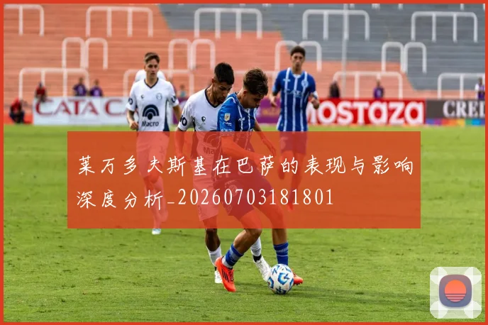 莱万多夫斯基在巴萨的表现与影响深度分析_20260703181801