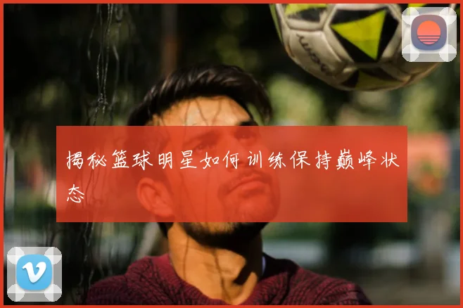 揭秘篮球明星如何训练保持巅峰状态