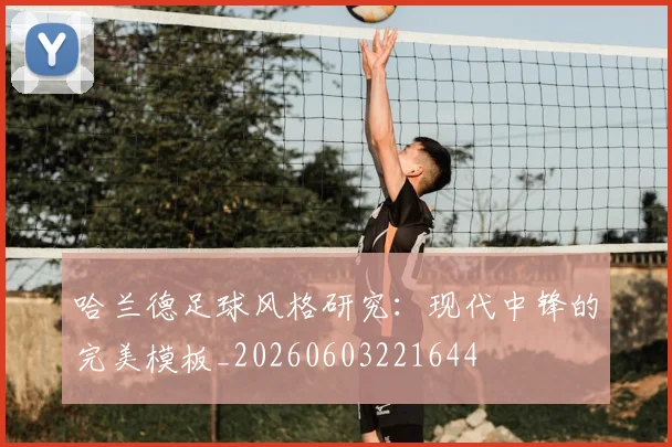哈兰德足球风格研究：现代中锋的完美模板_20260603221644