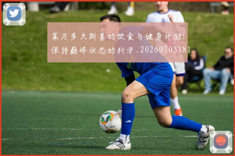 莱万多夫斯基的饮食与健身计划：保持巅峰状态的科学_20260703181807