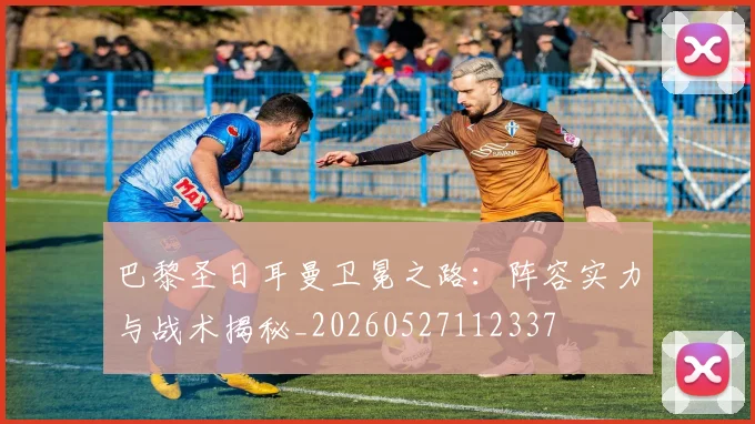 巴黎圣日耳曼卫冕之路:阵容实力与战术揭秘_20260527112337