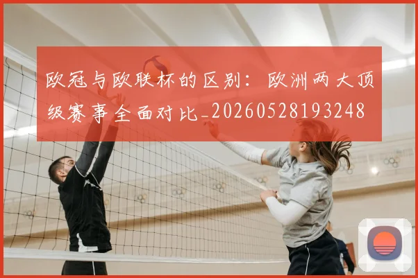 欧冠与欧联杯的区别:欧洲两大顶级赛事全面对比_20260528193248