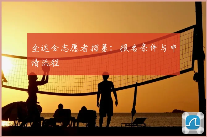 全运会志愿者招募:报名条件与申请流程